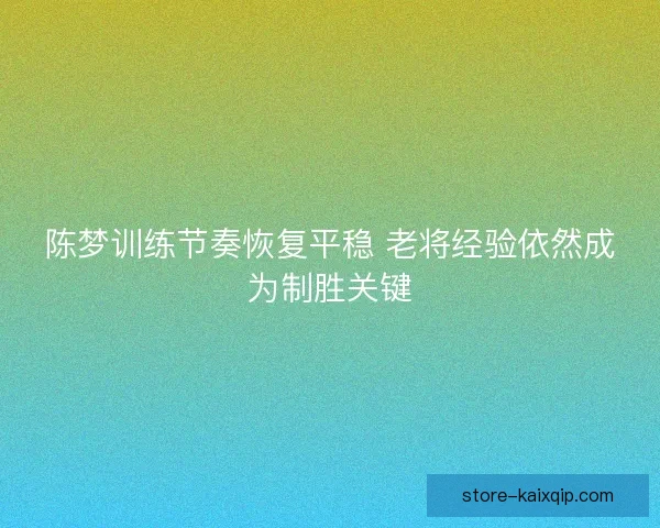 陈梦训练节奏恢复平稳 老将经验依然成为制胜关键