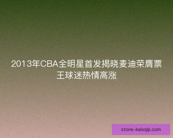 2013年CBA全明星首发揭晓麦迪荣膺票王球迷热情高涨