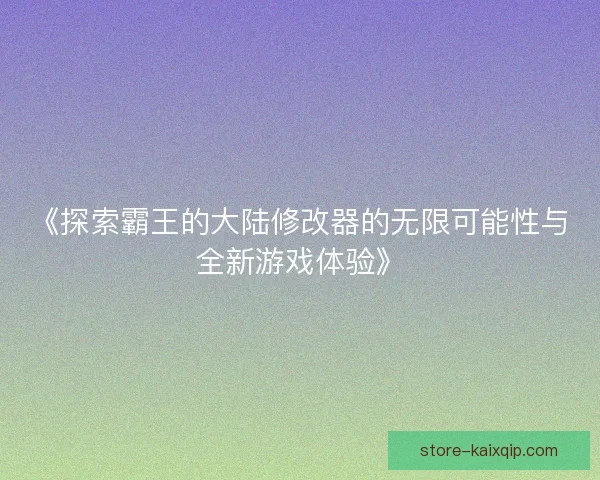 《探索霸王的大陆修改器的无限可能性与全新游戏体验》