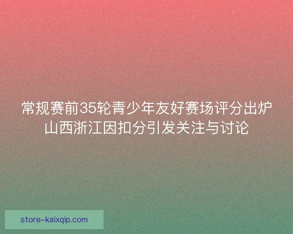 常规赛前35轮青少年友好赛场评分出炉山西浙江因扣分引发关注与讨论
