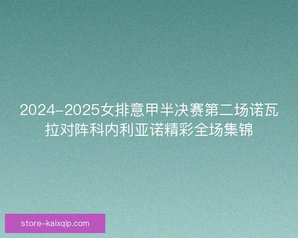 2024-2025女排意甲半决赛第二场诺瓦拉对阵科内利亚诺精彩全场集锦