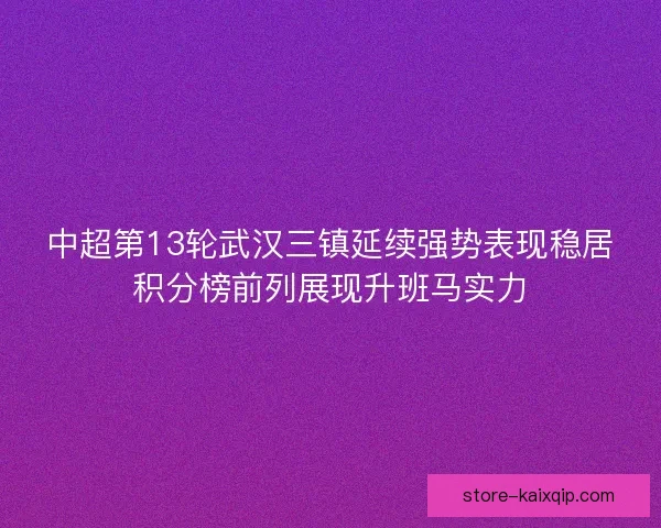 中超第13轮武汉三镇延续强势表现稳居积分榜前列展现升班马实力